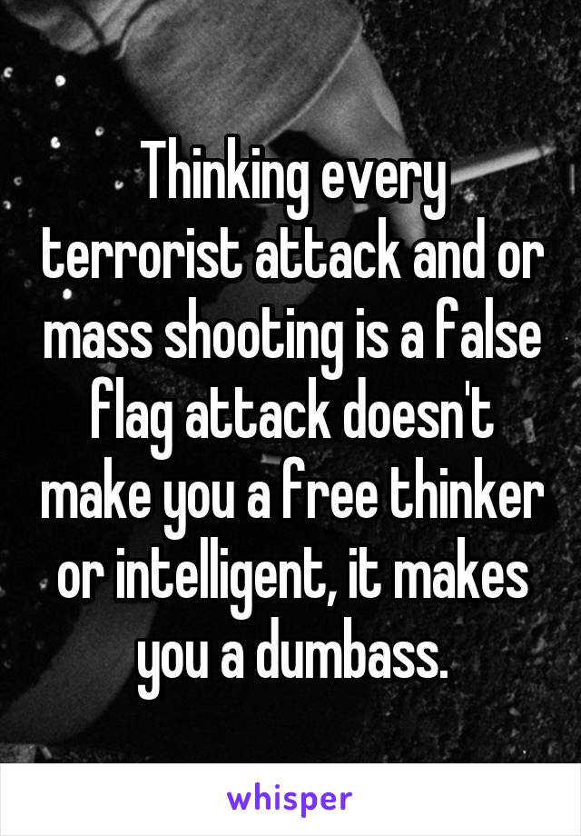 Thinking every terrorist attack and or mass shooting is a false flag attack doesn't make you a free thinker or intelligent, it makes you a dumbass.