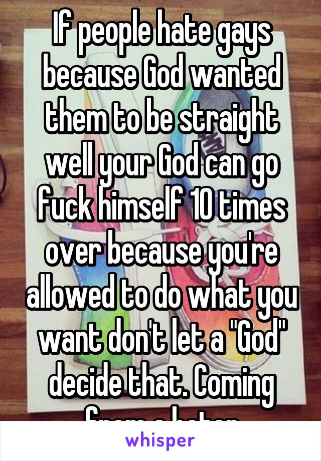 If people hate gays because God wanted them to be straight well your God can go fuck himself 10 times over because you're allowed to do what you want don't let a "God" decide that. Coming from a heter