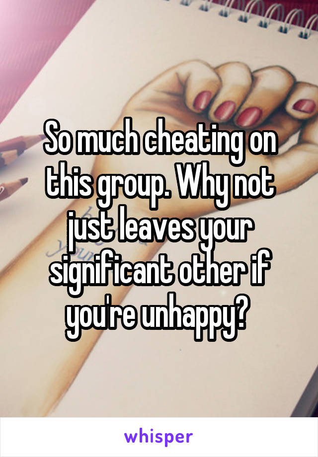 So much cheating on this group. Why not just leaves your significant other if you're unhappy? 