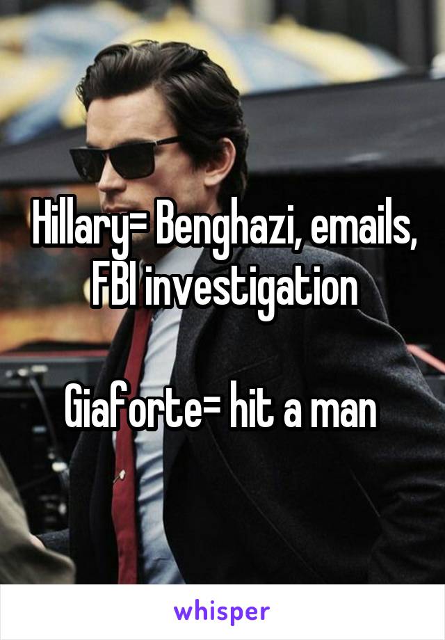 Hillary= Benghazi, emails, FBI investigation

Giaforte= hit a man 