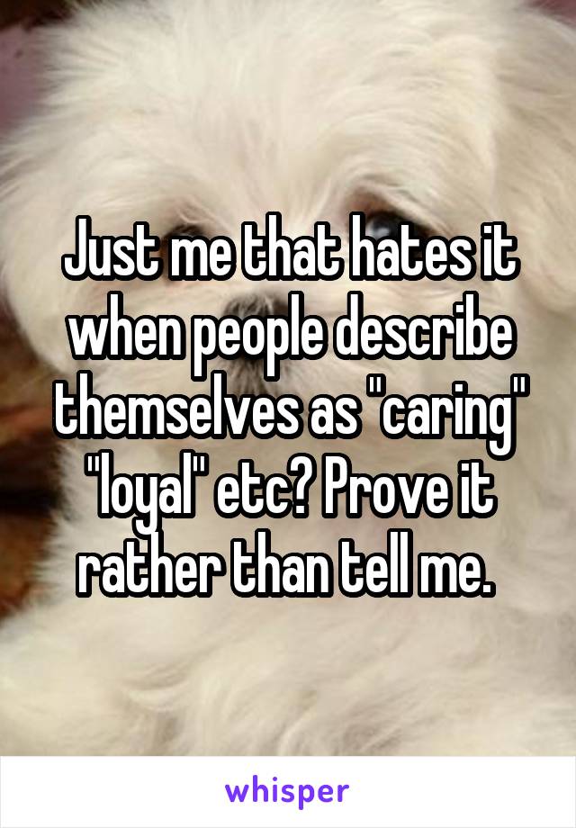 Just me that hates it when people describe themselves as "caring" "loyal" etc? Prove it rather than tell me. 