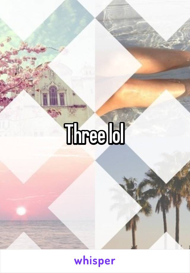 Three lol 