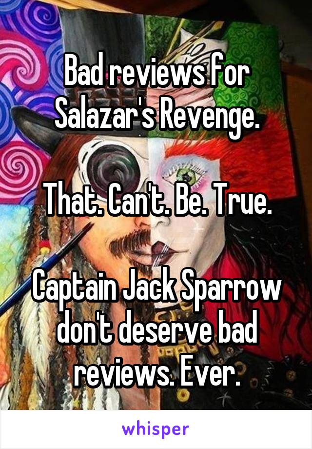 Bad reviews for Salazar's Revenge.

That. Can't. Be. True.

Captain Jack Sparrow don't deserve bad reviews. Ever.