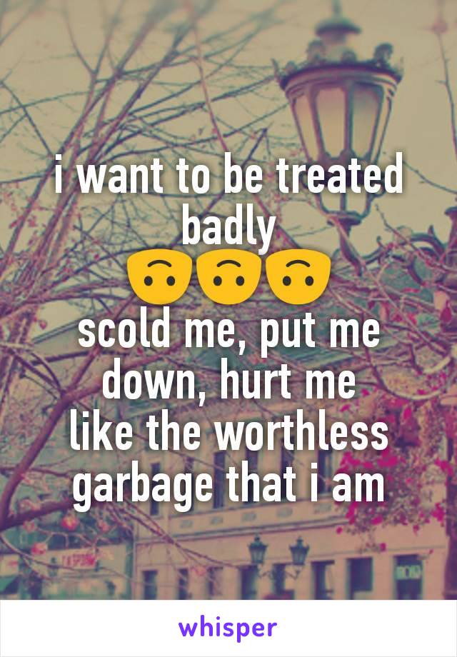 i want to be treated badly
🙃🙃🙃
scold me, put me down, hurt me
like the worthless garbage that i am