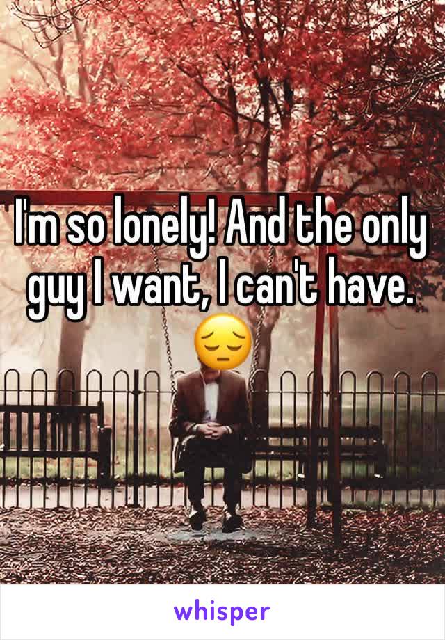 I'm so lonely! And the only guy I want, I can't have. 
😔