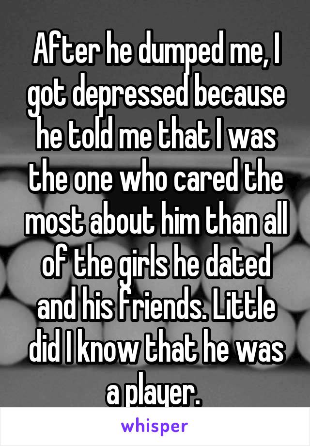 After he dumped me, I got depressed because he told me that I was the one who cared the most about him than all of the girls he dated and his friends. Little did I know that he was a player. 