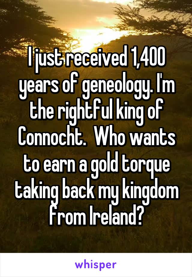 I just received 1,400 years of geneology. I'm the rightful king of Connocht.  Who wants to earn a gold torque taking back my kingdom from Ireland?