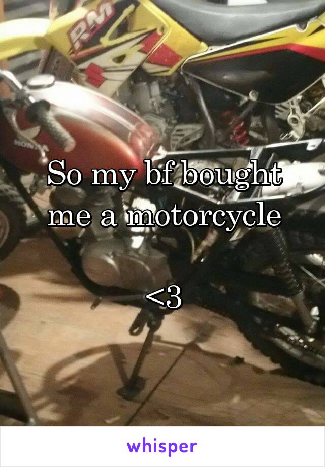 So my bf bought me a motorcycle

<3