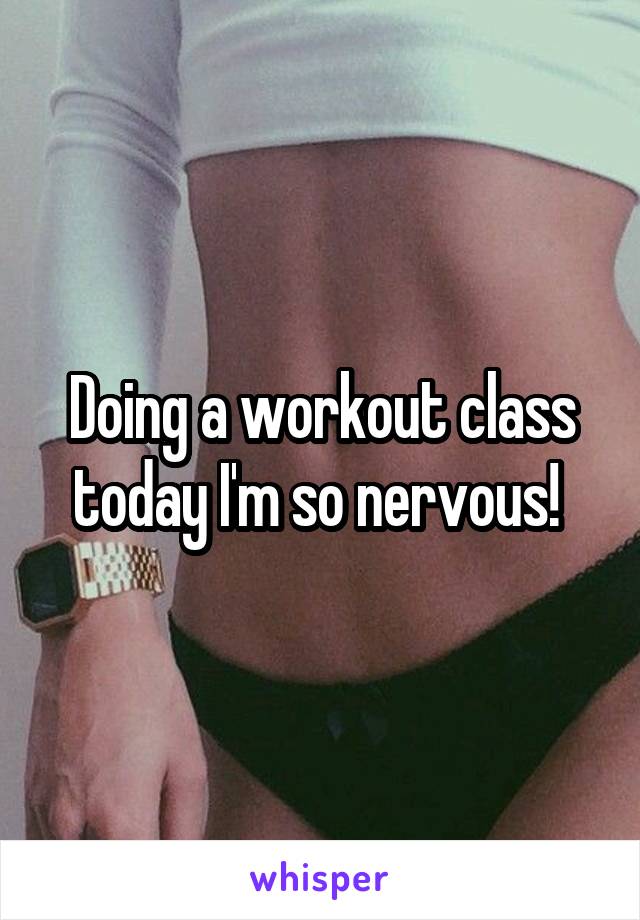 Doing a workout class today I'm so nervous! 