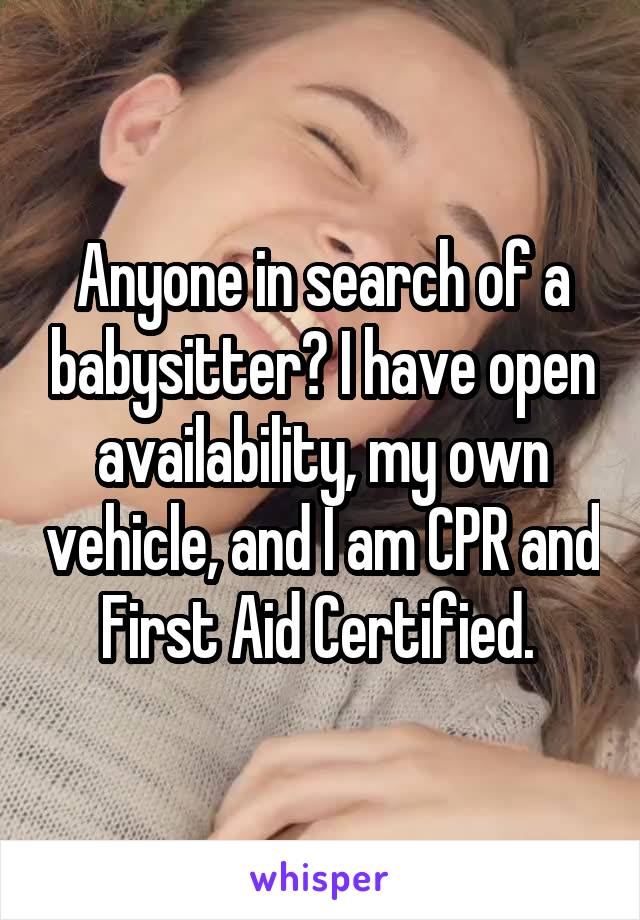 Anyone in search of a babysitter? I have open availability, my own vehicle, and I am CPR and First Aid Certified. 