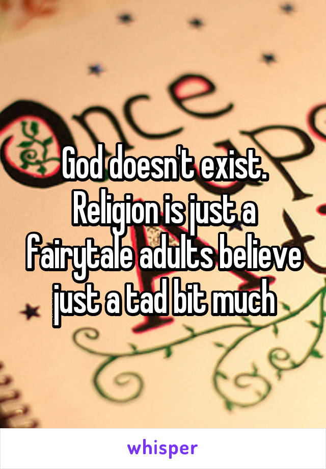 God doesn't exist. Religion is just a fairytale adults believe just a tad bit much