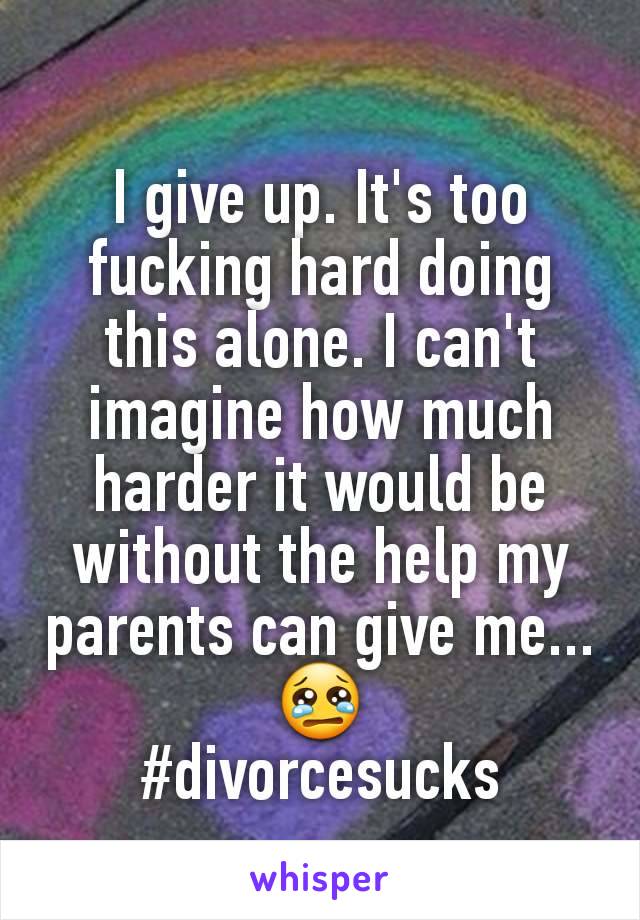 I give up. It's too fucking hard doing this alone. I can't imagine how much harder it would be without the help my parents can give me... 😢
#divorcesucks