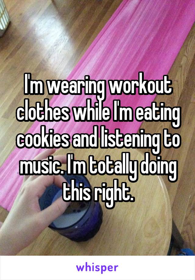 I'm wearing workout clothes while I'm eating cookies and listening to music. I'm totally doing this right.