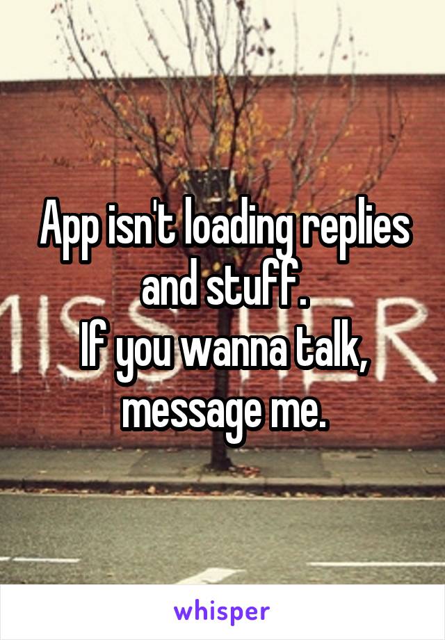 App isn't loading replies and stuff.
If you wanna talk, message me.