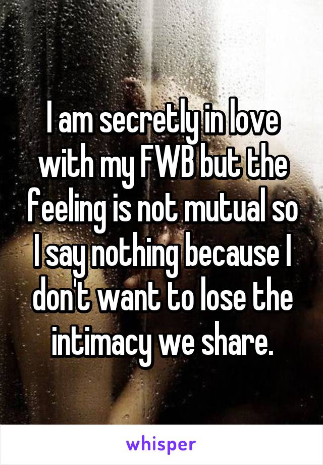 I am secretly in love with my FWB but the feeling is not mutual so I say nothing because I don't want to lose the intimacy we share.