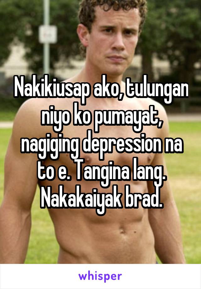 Nakikiusap ako, tulungan niyo ko pumayat, nagiging depression na to e. Tangina lang. Nakakaiyak brad.