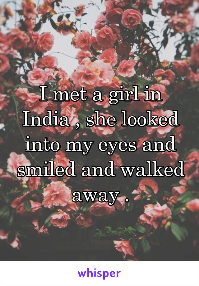 I met a girl in India , she looked into my eyes and smiled and walked away .