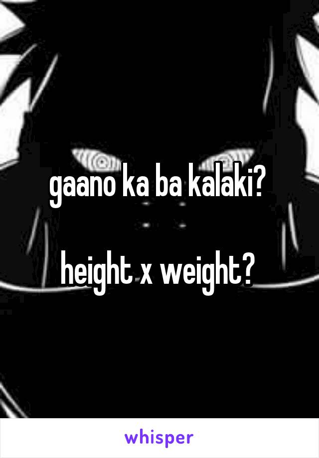 gaano ka ba kalaki? 

height x weight? 