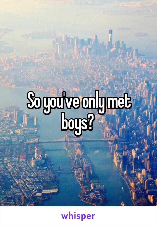 So you've only met boys? 