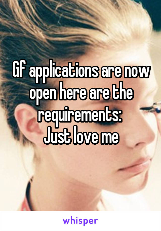 Gf applications are now open here are the
requirements: 
Just love me
