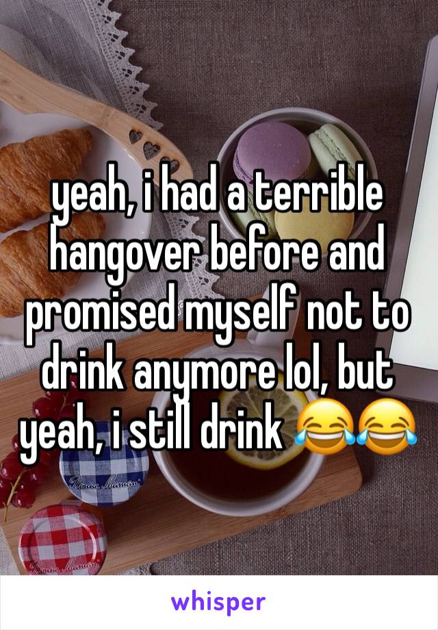 yeah, i had a terrible hangover before and promised myself not to drink anymore lol, but yeah, i still drink 😂😂