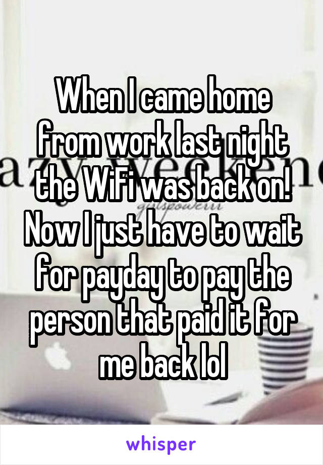 When I came home from work last night the WiFi was back on! Now I just have to wait for payday to pay the person that paid it for me back lol