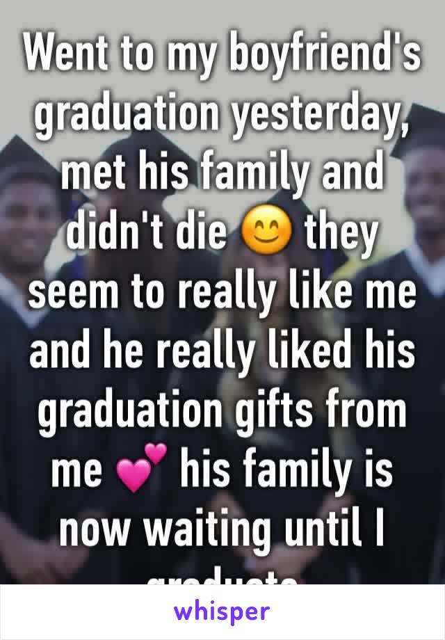 Went to my boyfriend's graduation yesterday, met his family and didn't die 😊 they seem to really like me and he really liked his graduation gifts from me 💕 his family is now waiting until I graduate