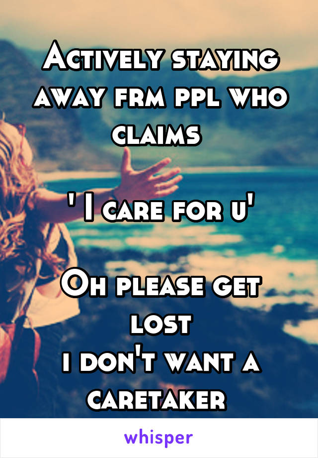 Actively staying away frm ppl who claims 

' I care for u'

Oh please get lost
i don't want a caretaker 