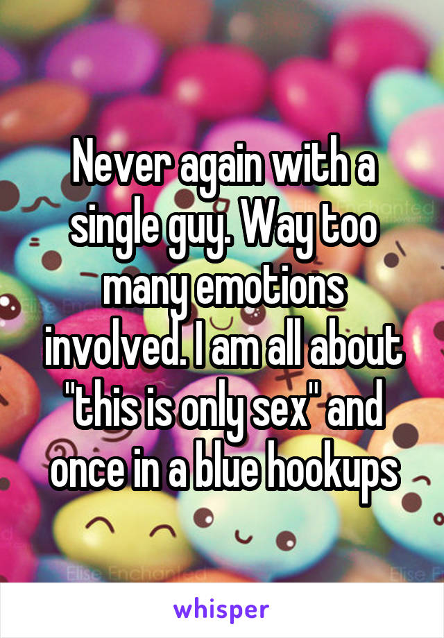 Never again with a single guy. Way too many emotions involved. I am all about "this is only sex" and once in a blue hookups