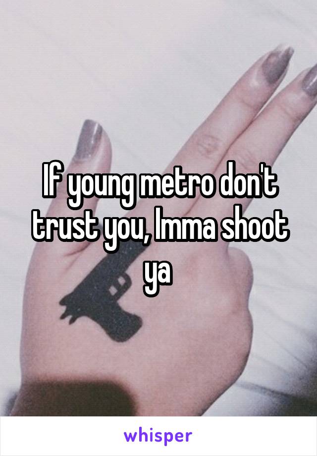 If young metro don't trust you, Imma shoot ya 