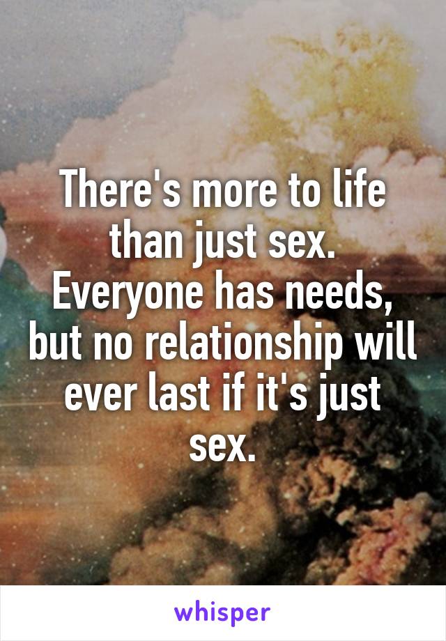 There's more to life than just sex. Everyone has needs, but no relationship will ever last if it's just sex.