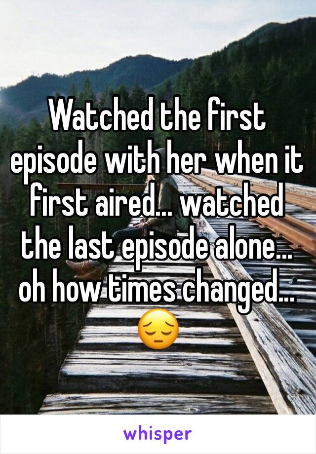 Watched the first episode with her when it first aired... watched the last episode alone... 
oh how times changed...
😔