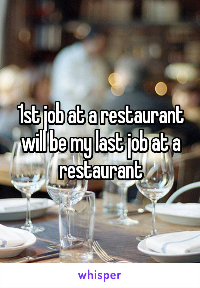 1st job at a restaurant will be my last job at a restaurant