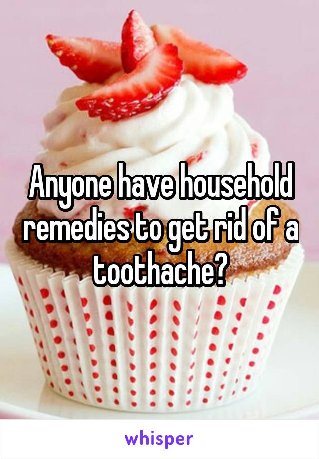 Anyone have household remedies to get rid of a toothache?