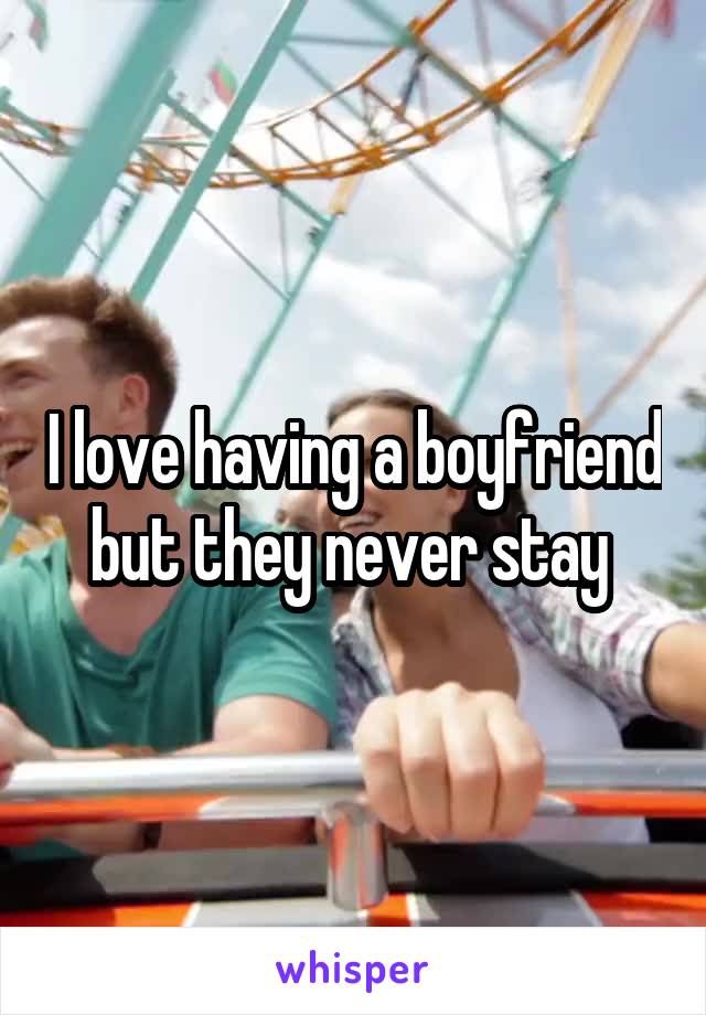 I love having a boyfriend but they never stay 