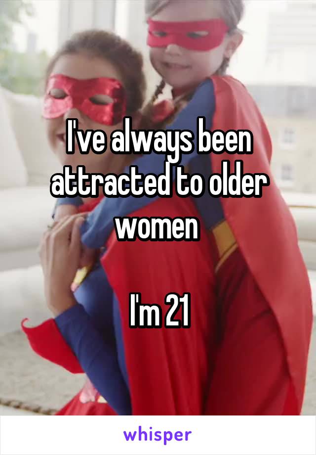 I've always been attracted to older women 

I'm 21