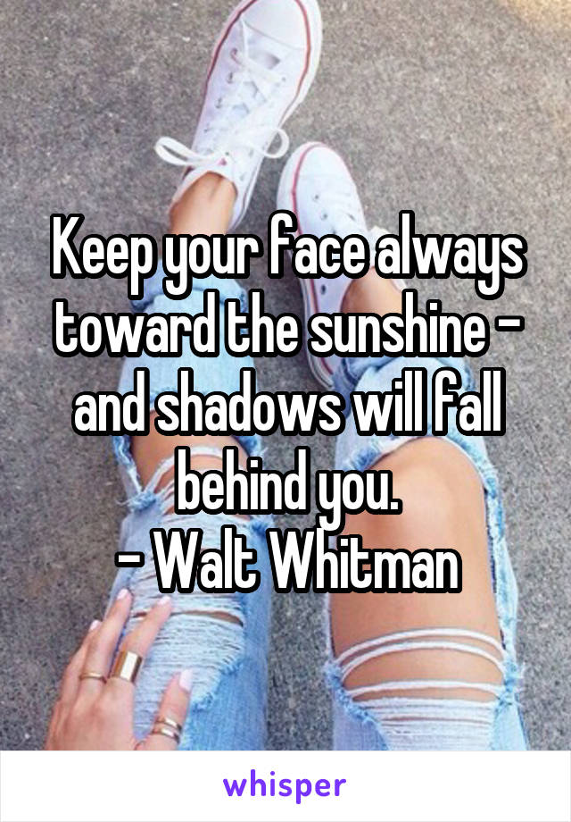 Keep your face always toward the sunshine - and shadows will fall behind you.
- Walt Whitman