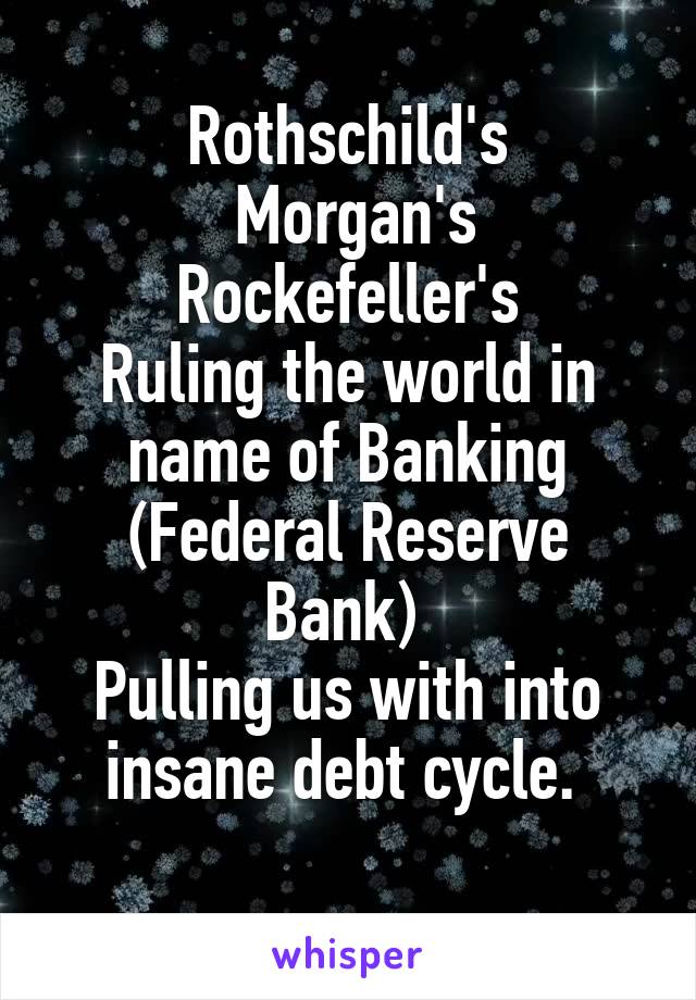 Rothschild's
 Morgan's
 Rockefeller's 
Ruling the world in name of Banking (Federal Reserve Bank) 
Pulling us with into insane debt cycle. 
