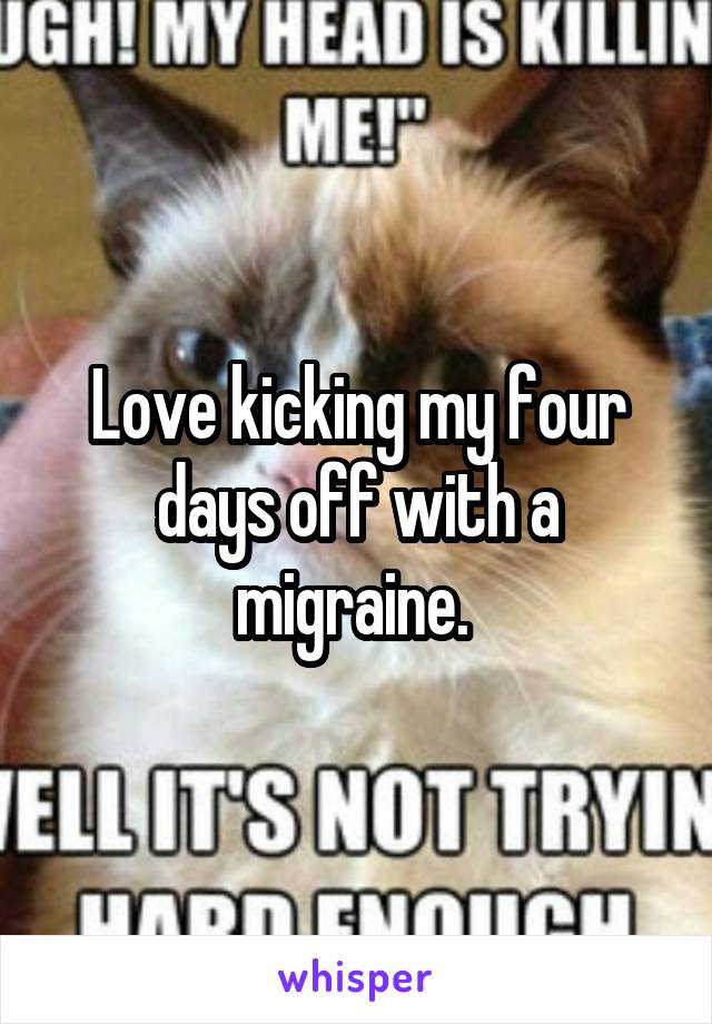 Love kicking my four days off with a migraine. 