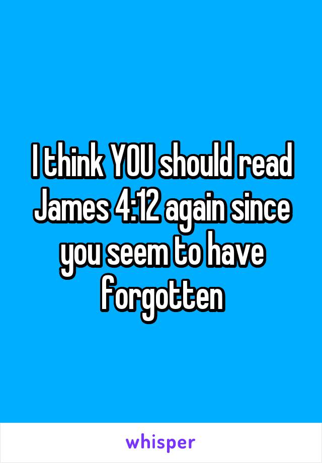 I think YOU should read James 4:12 again since you seem to have forgotten