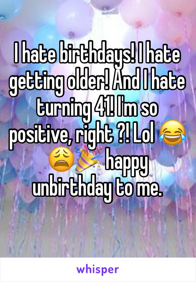 I hate birthdays! I hate getting older! And I hate turning 41! I'm so positive, right ?! Lol 😂😩🎉 happy unbirthday to me. 