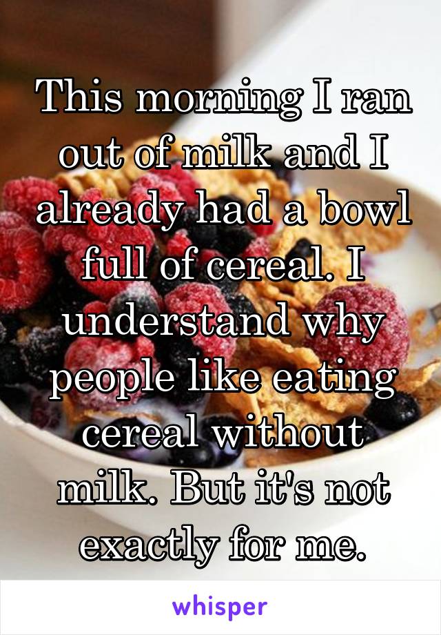 This morning I ran out of milk and I already had a bowl full of cereal. I understand why people like eating cereal without milk. But it's not exactly for me.