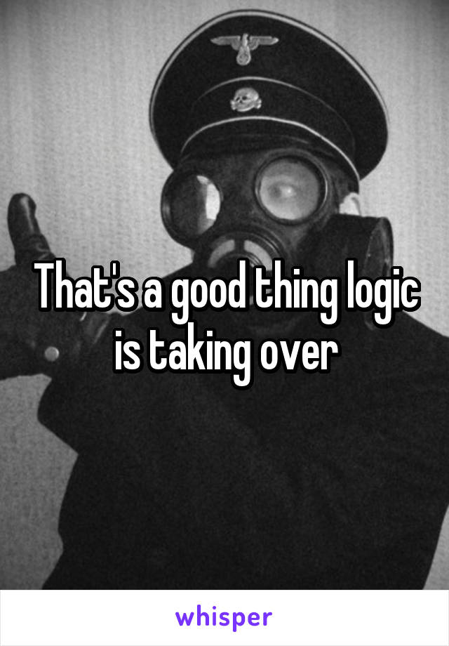 That's a good thing logic is taking over