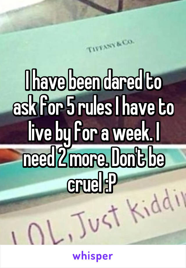 I have been dared to ask for 5 rules I have to live by for a week. I need 2 more. Don't be cruel :P 