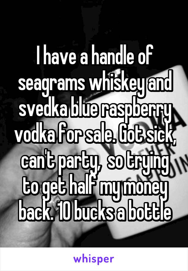 I have a handle of seagrams whiskey and svedka blue raspberry vodka for sale. Got sick, can't party,  so trying to get half my money back. 10 bucks a bottle