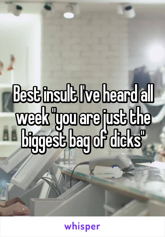 Best insult I've heard all week "you are just the biggest bag of dicks"