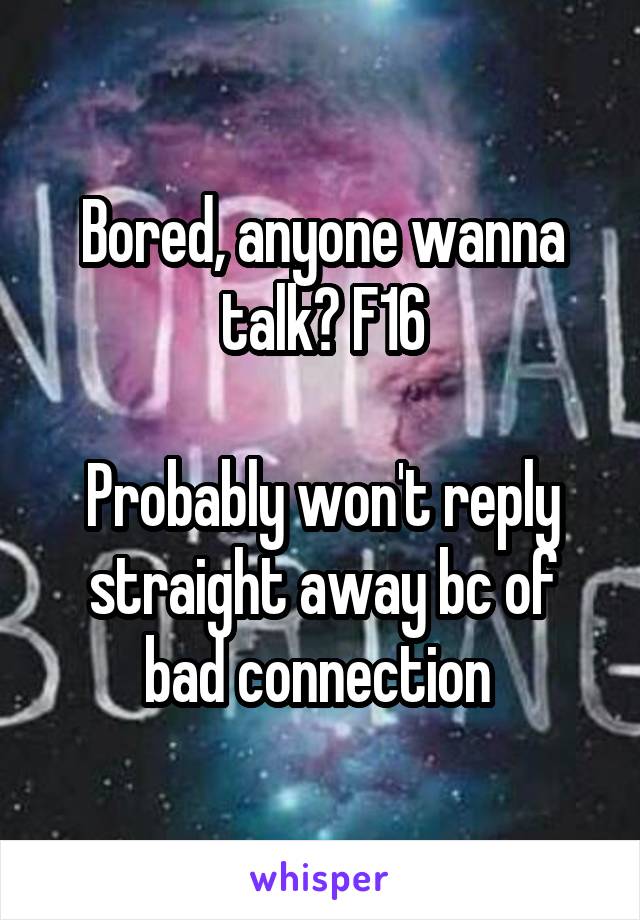 Bored, anyone wanna talk? F16

Probably won't reply straight away bc of bad connection 