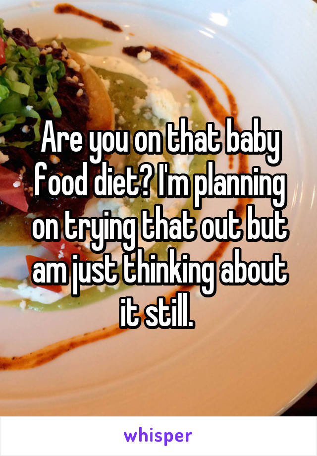 Are you on that baby food diet? I'm planning on trying that out but am just thinking about it still. 