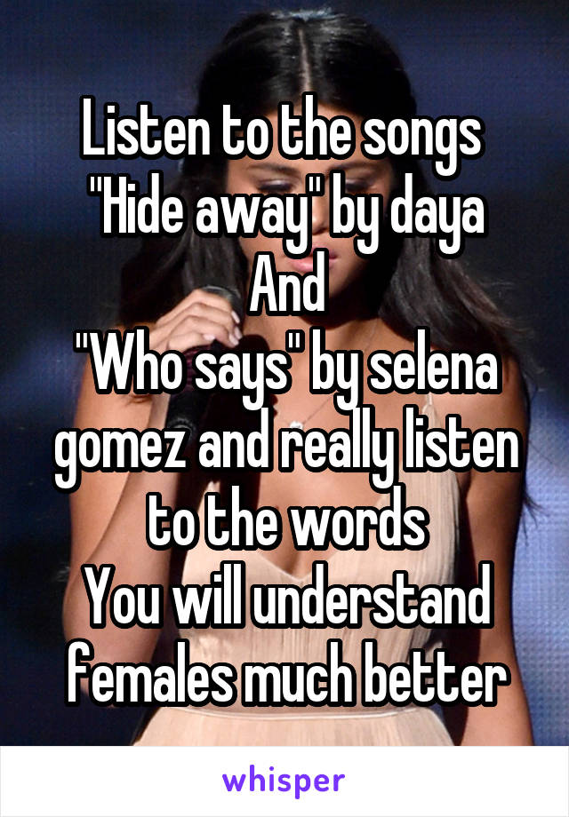 Listen to the songs 
"Hide away" by daya
And
"Who says" by selena gomez and really listen to the words
You will understand females much better