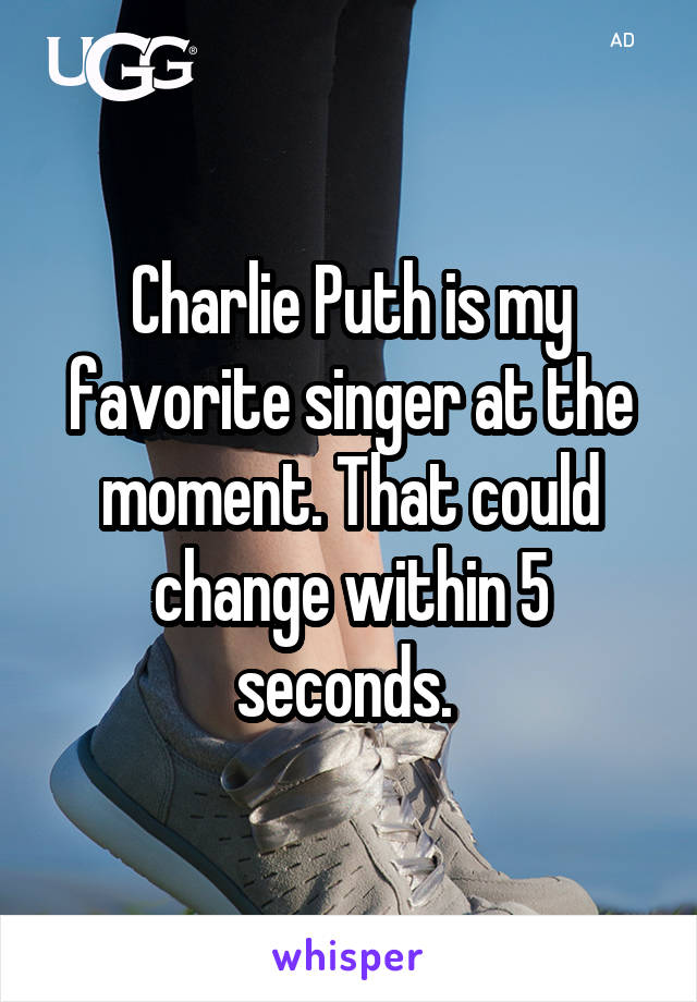 Charlie Puth is my favorite singer at the moment. That could change within 5 seconds. 